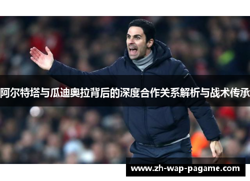 阿尔特塔与瓜迪奥拉背后的深度合作关系解析与战术传承