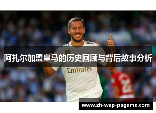 阿扎尔加盟皇马的历史回顾与背后故事分析