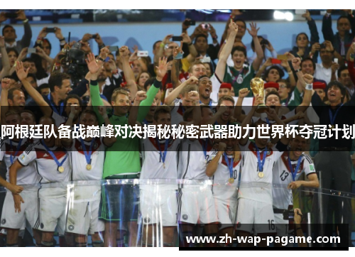 阿根廷队备战巅峰对决揭秘秘密武器助力世界杯夺冠计划