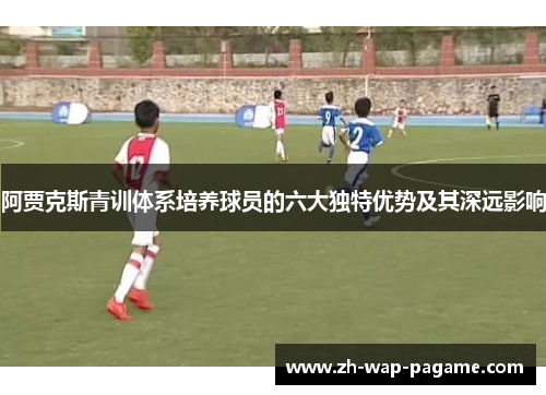 阿贾克斯青训体系培养球员的六大独特优势及其深远影响