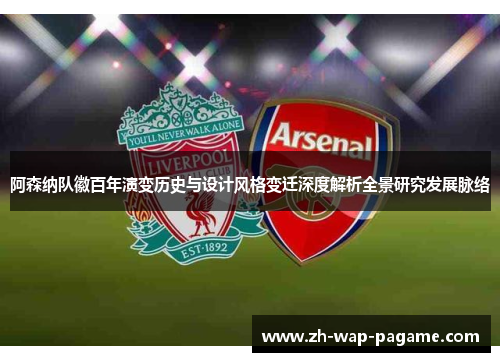 阿森纳队徽百年演变历史与设计风格变迁深度解析全景研究发展脉络