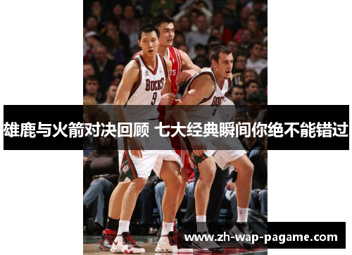 雄鹿与火箭对决回顾 七大经典瞬间你绝不能错过