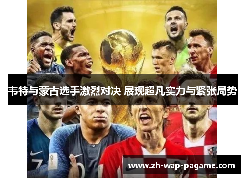 韦特与蒙古选手激烈对决 展现超凡实力与紧张局势