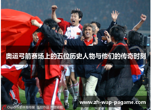 奥运弓箭赛场上的五位历史人物与他们的传奇时刻 奥运弓箭赛场上的五位历史人物与他们的传奇时刻