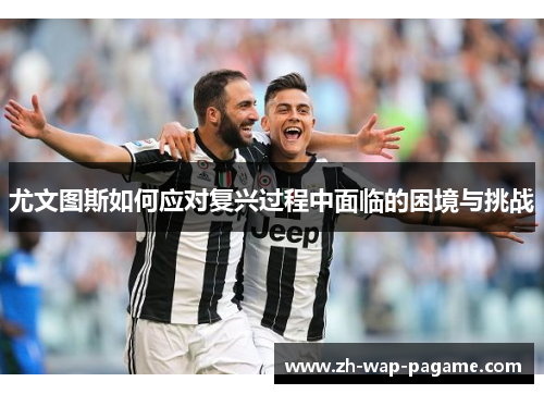 尤文图斯如何应对复兴过程中面临的困境与挑战