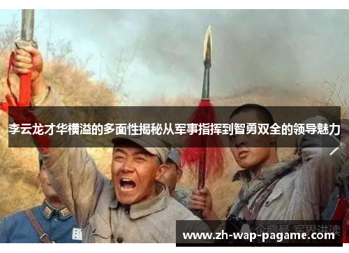 李云龙才华横溢的多面性揭秘从军事指挥到智勇双全的领导魅力