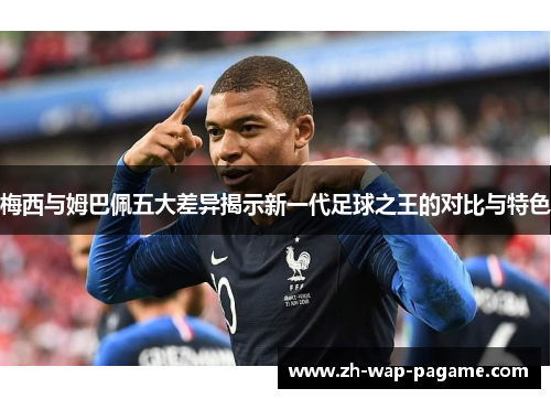 梅西与姆巴佩五大差异揭示新一代足球之王的对比与特色