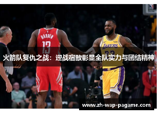 火箭队复仇之战:迎战宿敌彰显全队实力与团结精神 火箭队复仇之战:迎战宿敌彰显全队实力与团结精神