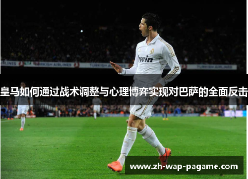 皇马如何通过战术调整与心理博弈实现对巴萨的全面反击 皇马如何通过战术调整与心理博弈实现对巴萨的全面反击
