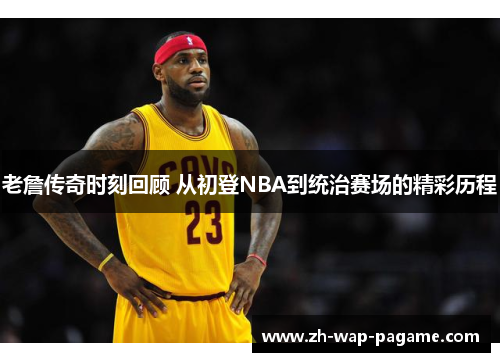 老詹传奇时刻回顾 从初登NBA到统治赛场的精彩历程