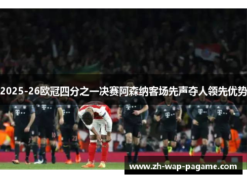 2025-26欧冠四分之一决赛阿森纳客场先声夺人领先优势