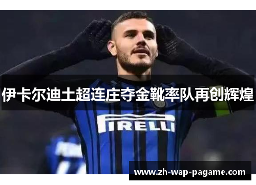 伊卡尔迪土超连庄夺金靴率队再创辉煌 伊卡尔迪土超连庄夺金靴率队再创辉煌