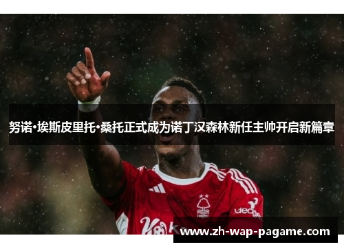努诺·埃斯皮里托·桑托正式成为诺丁汉森林新任主帅开启新篇章 努诺·埃斯皮里托·桑托正式成为诺丁汉森林新任主帅开启新篇章