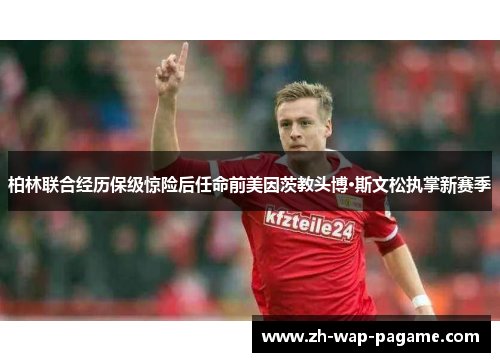 柏林联合经历保级惊险后任命前美因茨教头博·斯文松执掌新赛季