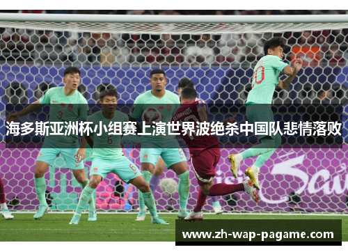 海多斯亚洲杯小组赛上演世界波绝杀中国队悲情落败