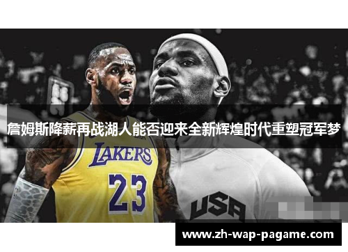 詹姆斯降薪再战湖人能否迎来全新辉煌时代重塑冠军梦 詹姆斯降薪再战湖人能否迎来全新辉煌时代重塑冠军梦