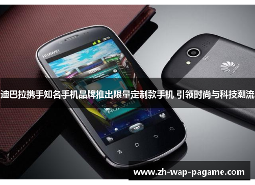 迪巴拉携手知名手机品牌推出限量定制款手机 引领时尚与科技潮流