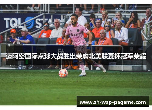 迈阿密国际点球大战胜出荣膺北美联赛杯冠军荣耀