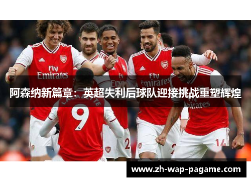 阿森纳新篇章：英超失利后球队迎接挑战重塑辉煌