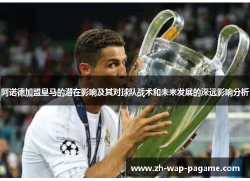 阿诺德加盟皇马的潜在影响及其对球队战术和未来发展的深远影响分析