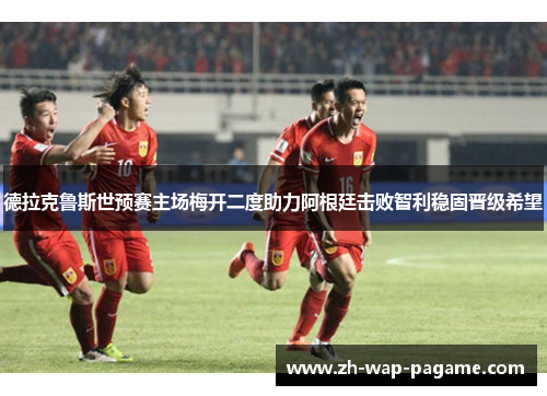 德拉克鲁斯世预赛主场梅开二度助力阿根廷击败智利稳固晋级希望 德拉克鲁斯世预赛主场梅开二度助力阿根廷击败智利稳固晋级希望