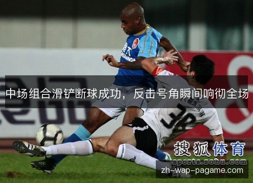 中场组合滑铲断球成功，反击号角瞬间响彻全场