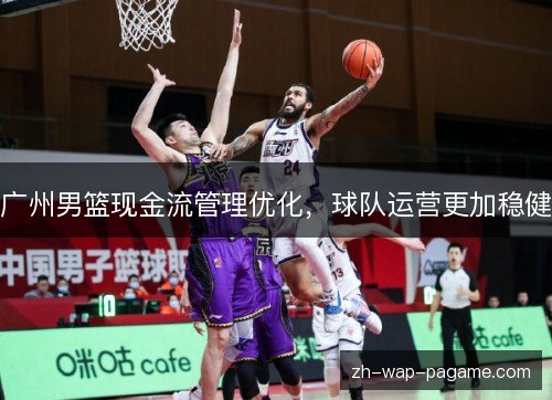 广州男篮现金流管理优化,球队运营更加稳健 广州男篮现金流管理优化,球队运营更加稳健