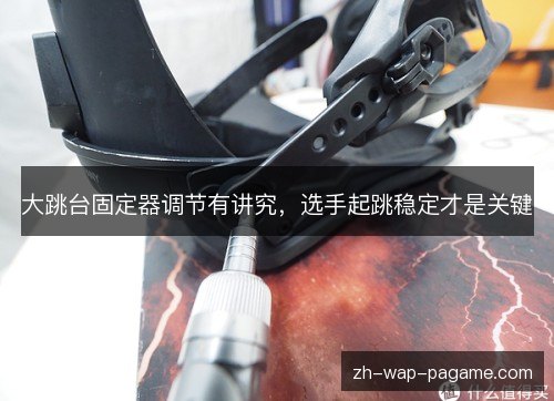 大跳台固定器调节有讲究,选手起跳稳定才是关键 大跳台固定器调节有讲究,选手起跳稳定才是关键