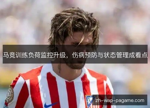 马竞训练负荷监控升级,伤病预防与状态管理成看点 马竞训练负荷监控升级,伤病预防与状态管理成看点